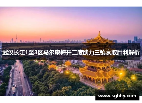 武汉长江1至3区马尔康梅开二度助力三镇豪取胜利解析 武汉长江1至3区马尔康梅开二度助力三镇豪取胜利解析