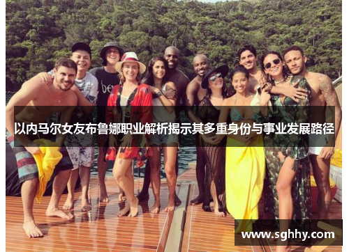 以内马尔女友布鲁娜职业解析揭示其多重身份与事业发展路径 以内马尔女友布鲁娜职业解析揭示其多重身份与事业发展路径