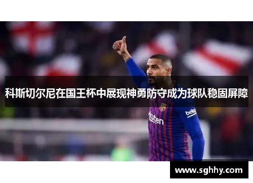 科斯切尔尼在国王杯中展现神勇防守成为球队稳固屏障 科斯切尔尼在国王杯中展现神勇防守成为球队稳固屏障