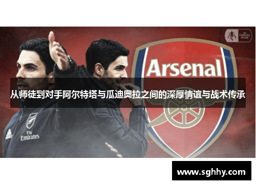 从师徒到对手阿尔特塔与瓜迪奥拉之间的深厚情谊与战术传承 从师徒到对手阿尔特塔与瓜迪奥拉之间的深厚情谊与战术传承
