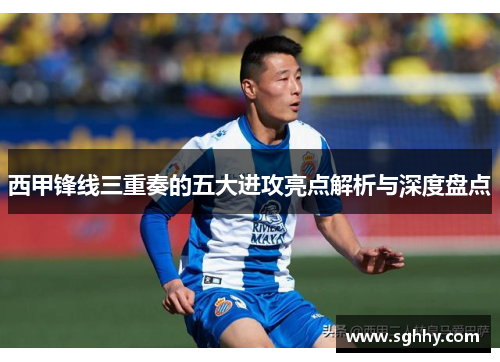 西甲锋线三重奏的五大进攻亮点解析与深度盘点 西甲锋线三重奏的五大进攻亮点解析与深度盘点
