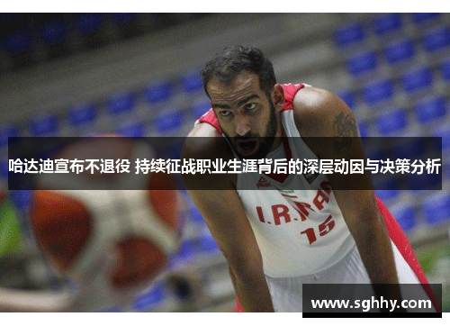 哈达迪宣布不退役 持续征战职业生涯背后的深层动因与决策分析