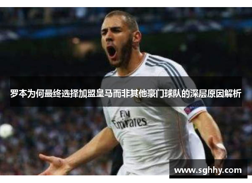 罗本为何最终选择加盟皇马而非其他豪门球队的深层原因解析