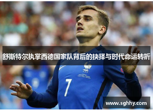 舒斯特尔执掌西德国家队背后的抉择与时代命运转折