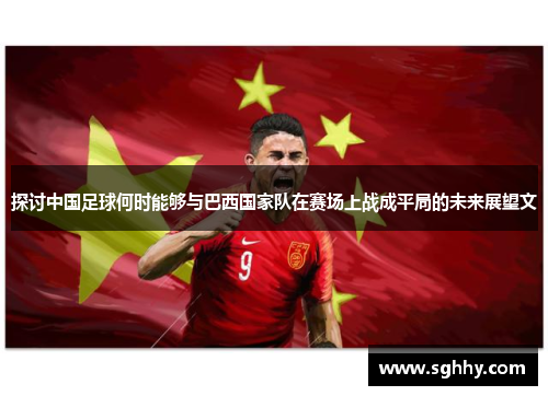 探讨中国足球何时能够与巴西国家队在赛场上战成平局的未来展望文 探讨中国足球何时能够与巴西国家队在赛场上战成平局的未来展望文