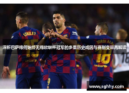 深析巴萨缘何始终无缘欧联杯冠军的多重历史成因与赛制变量再解读 深析巴萨缘何始终无缘欧联杯冠军的多重历史成因与赛制变量再解读